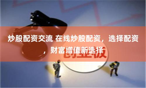 炒股配资交流 在线炒股配资,选择配资,财富增值新选择