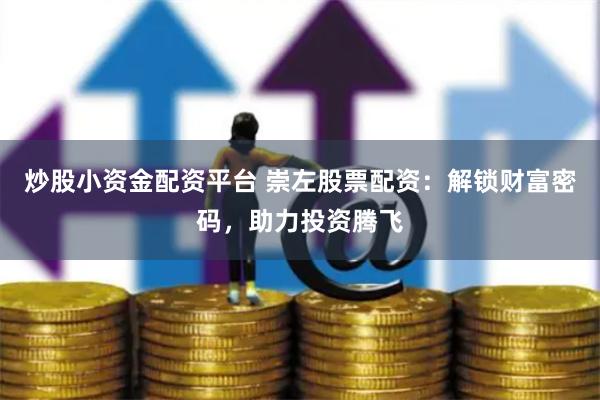 炒股小资金配资平台 崇左股票配资:解锁财富密码,助力投资腾飞