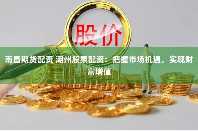 南昌期货配资 潮州股票配资:把握市场机遇,实现财富增值