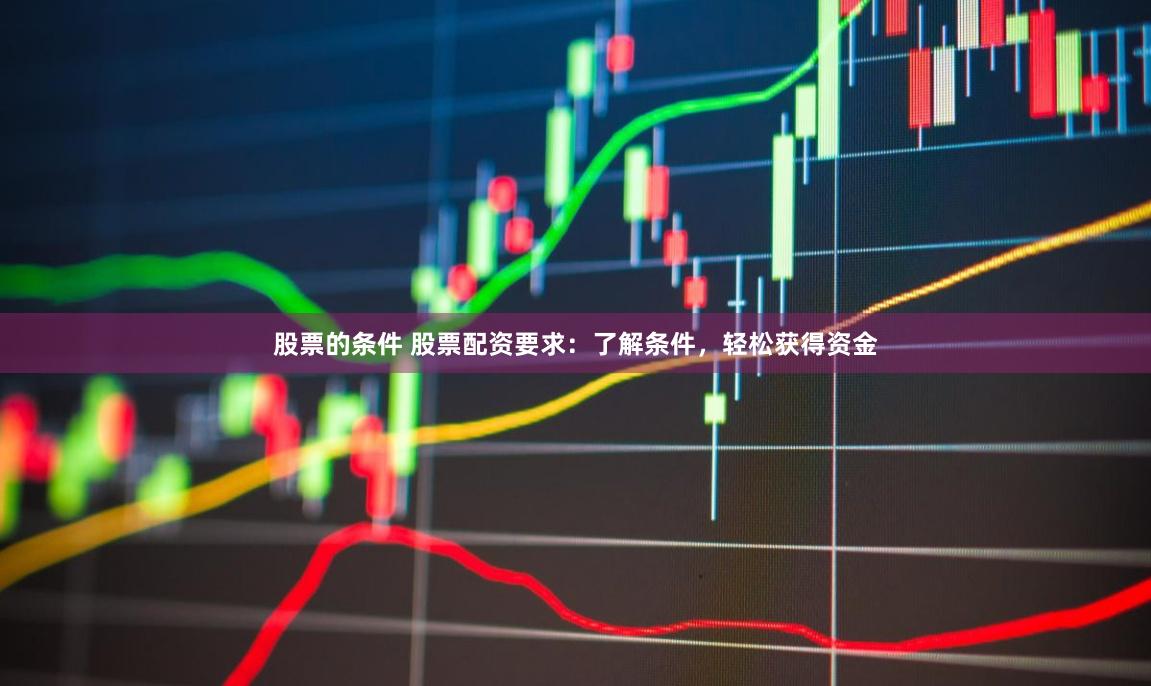 股票的条件 股票配资要求:了解条件,轻松获得资金
