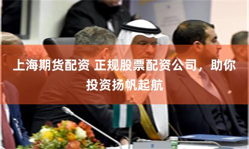 上海期货配资 正规股票配资公司,助你投资扬帆起航
