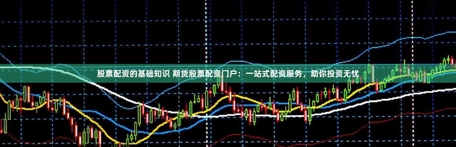 股票配资的基础知识 期货股票配资门户:一站式配资服务,助你投资无忧