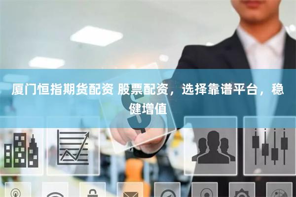 厦门恒指期货配资 股票配资,选择靠谱平台,稳健增值