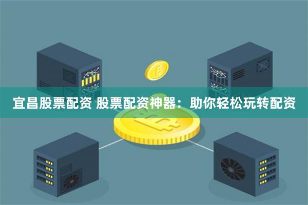 宜昌股票配资 股票配资神器:助你轻松玩转配资