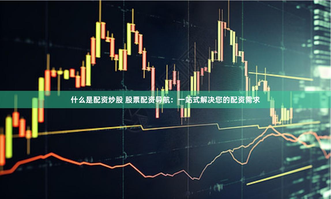 什么是配资炒股 股票配资导航：一站式解决您的配资需求