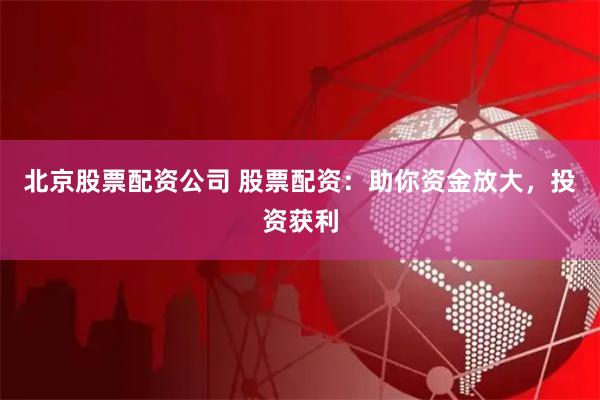 北京股票配资公司 股票配资:助你资金放大,投资获利