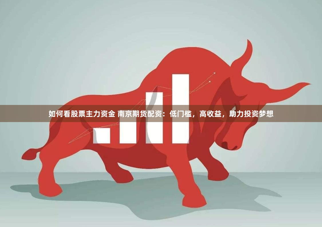 如何看股票主力资金 南京期货配资:低门槛,高收益,助力投资梦想