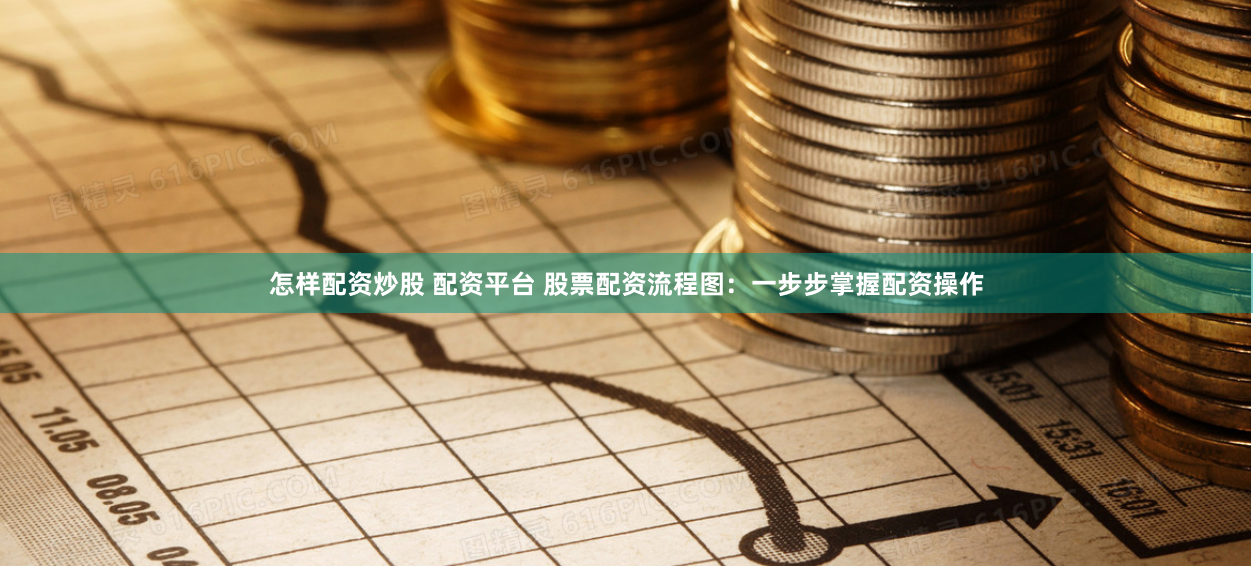 怎样配资炒股 配资平台 股票配资流程图：一步步掌握配资操作