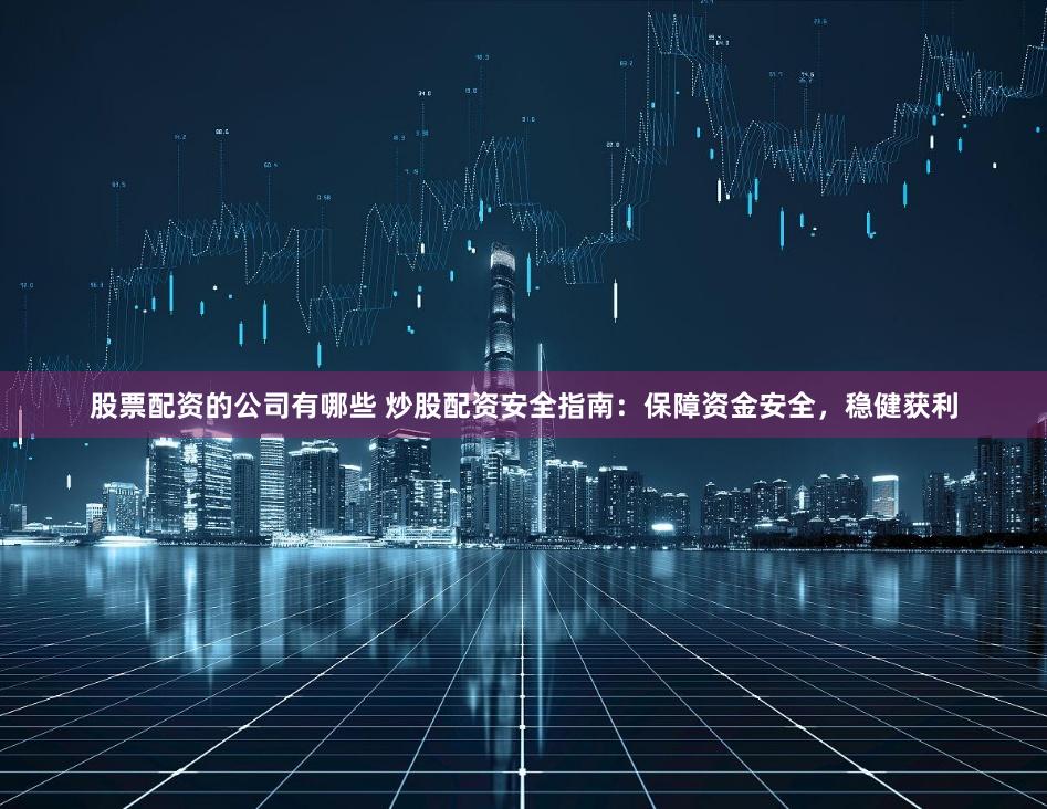 股票配资的公司有哪些 炒股配资安全指南：保障资金安全，稳健获利