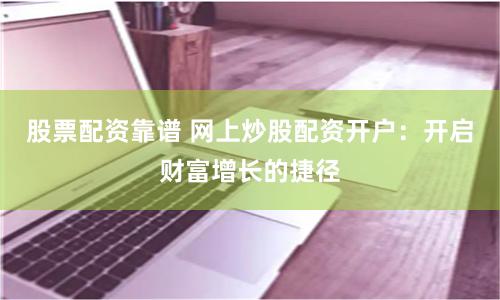 股票配资靠谱 网上炒股配资开户：开启财富增长的捷径