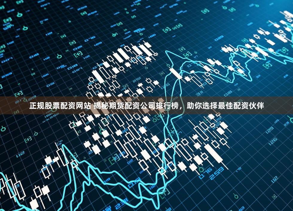 正规股票配资网站 揭秘期货配资公司排行榜,助你选择最佳配资伙伴
