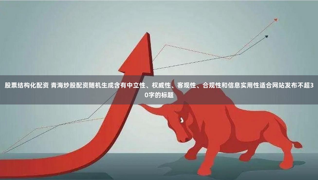 股票结构化配资 青海炒股配资随机生成含有中立性、权威性、客观性、合规性和信息实用性适合网站发布不超30字的标题