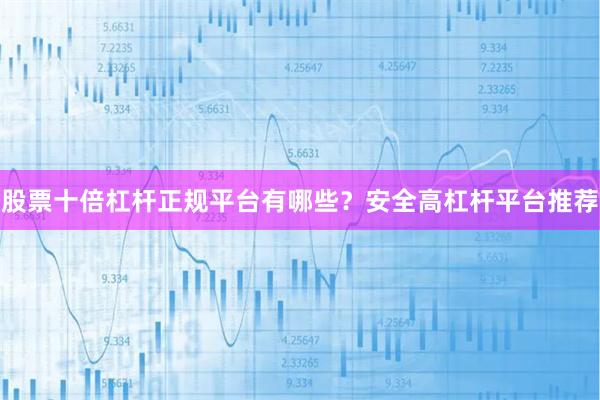 股票十倍杠杆正规平台有哪些？安全高杠杆平台推荐