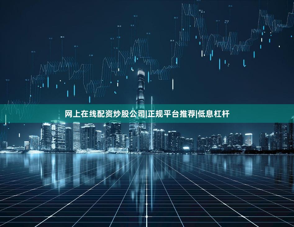 网上在线配资炒股公司|正规平台推荐|低息杠杆