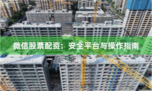 微信股票配资：安全平台与操作指南