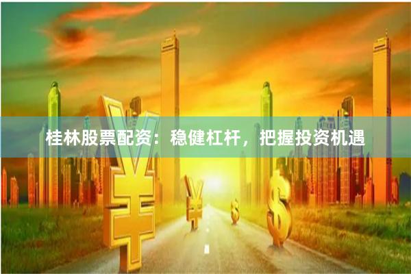 桂林股票配资：稳健杠杆，把握投资机遇