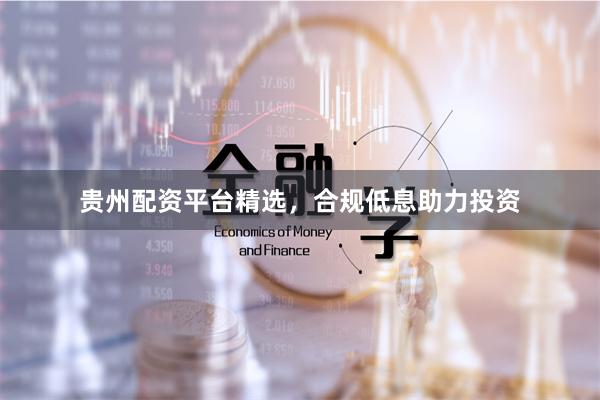 贵州配资平台精选，合规低息助力投资