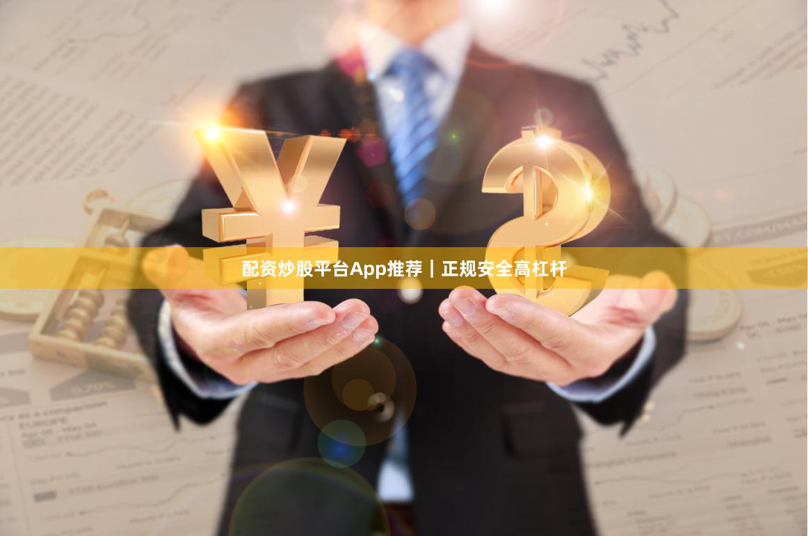 配资炒股平台App推荐｜正规安全高杠杆
