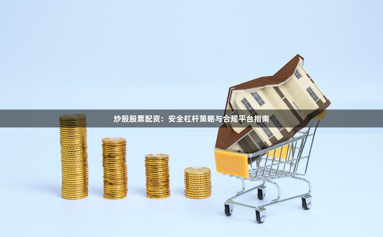 炒股股票配资：安全杠杆策略与合规平台指南