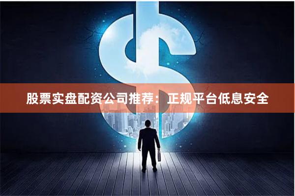 股票实盘配资公司推荐：正规平台低息安全