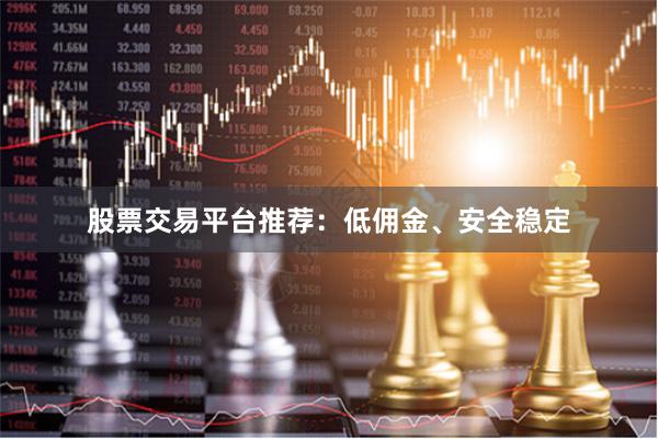 股票交易平台推荐：低佣金、安全稳定