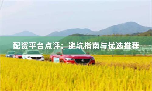 配资平台点评：避坑指南与优选推荐