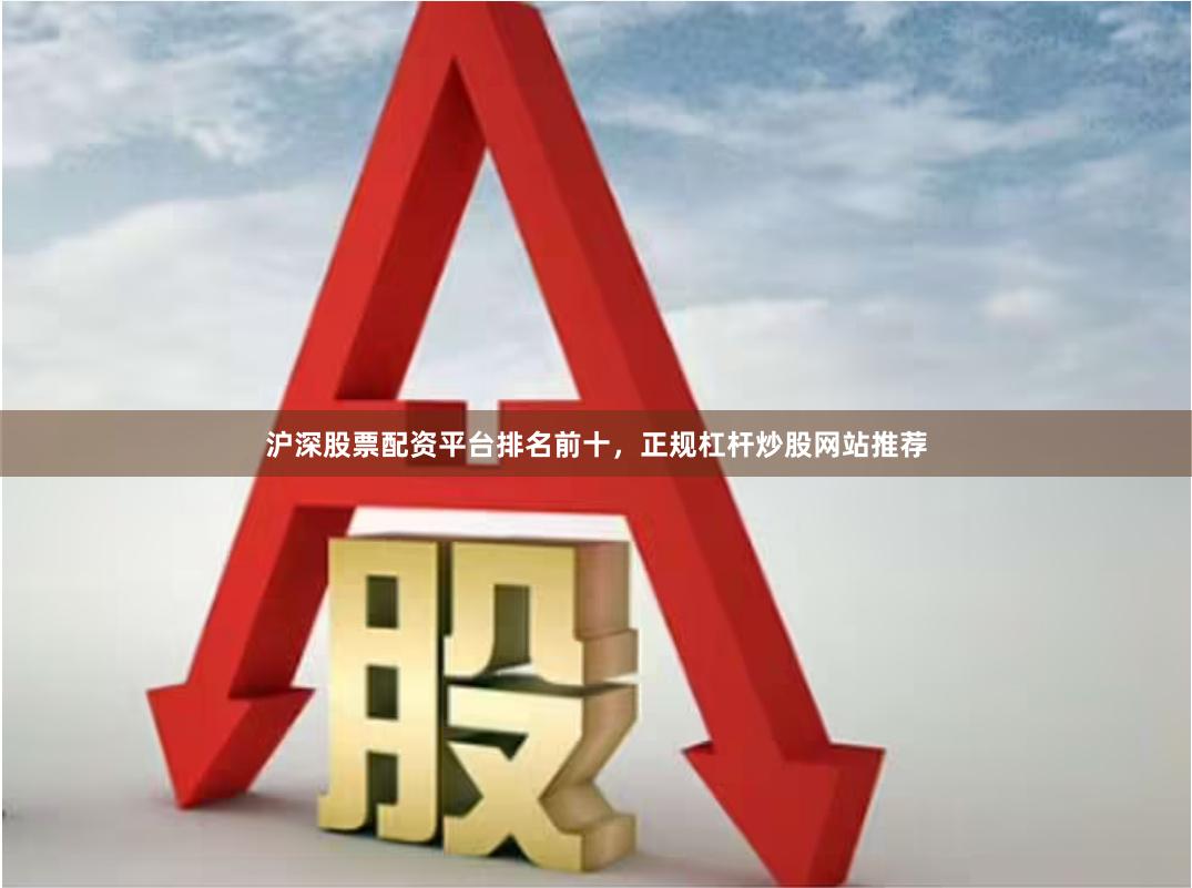 沪深股票配资平台排名前十，正规杠杆炒股网站推荐