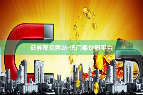 证券配资网站·低门槛炒股平台