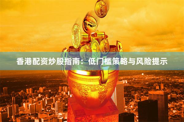 香港配资炒股指南：低门槛策略与风险提示