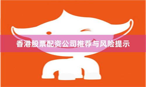 香港股票配资公司推荐与风险提示