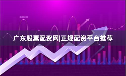 广东股票配资网|正规配资平台推荐