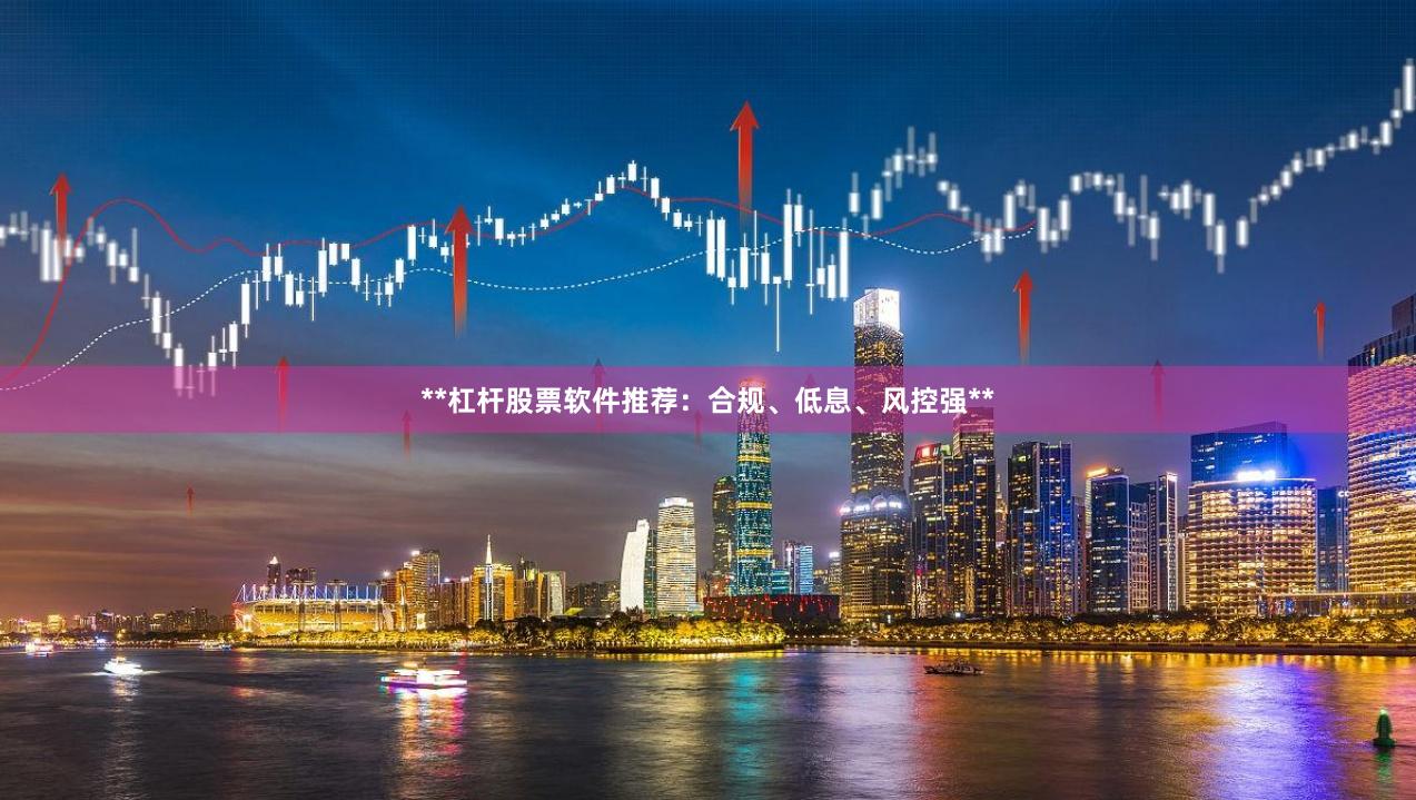 **杠杆股票软件推荐：合规、低息、风控强**