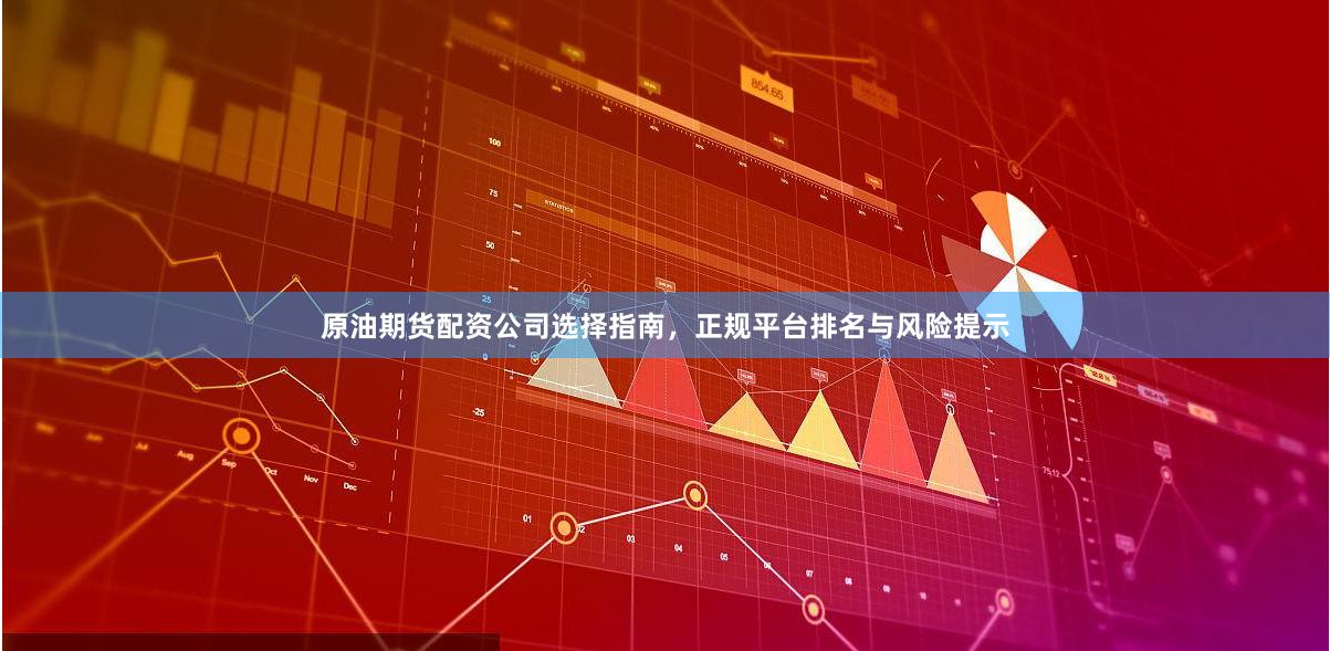 原油期货配资公司选择指南，正规平台排名与风险提示