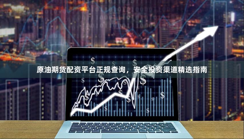 原油期货配资平台正规查询，安全投资渠道精选指南