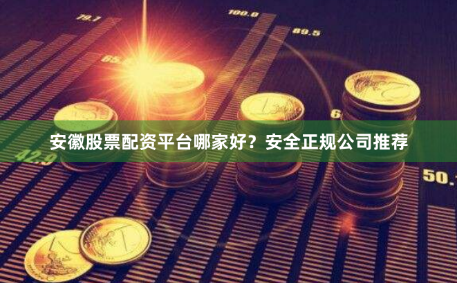 安徽股票配资平台哪家好？安全正规公司推荐
