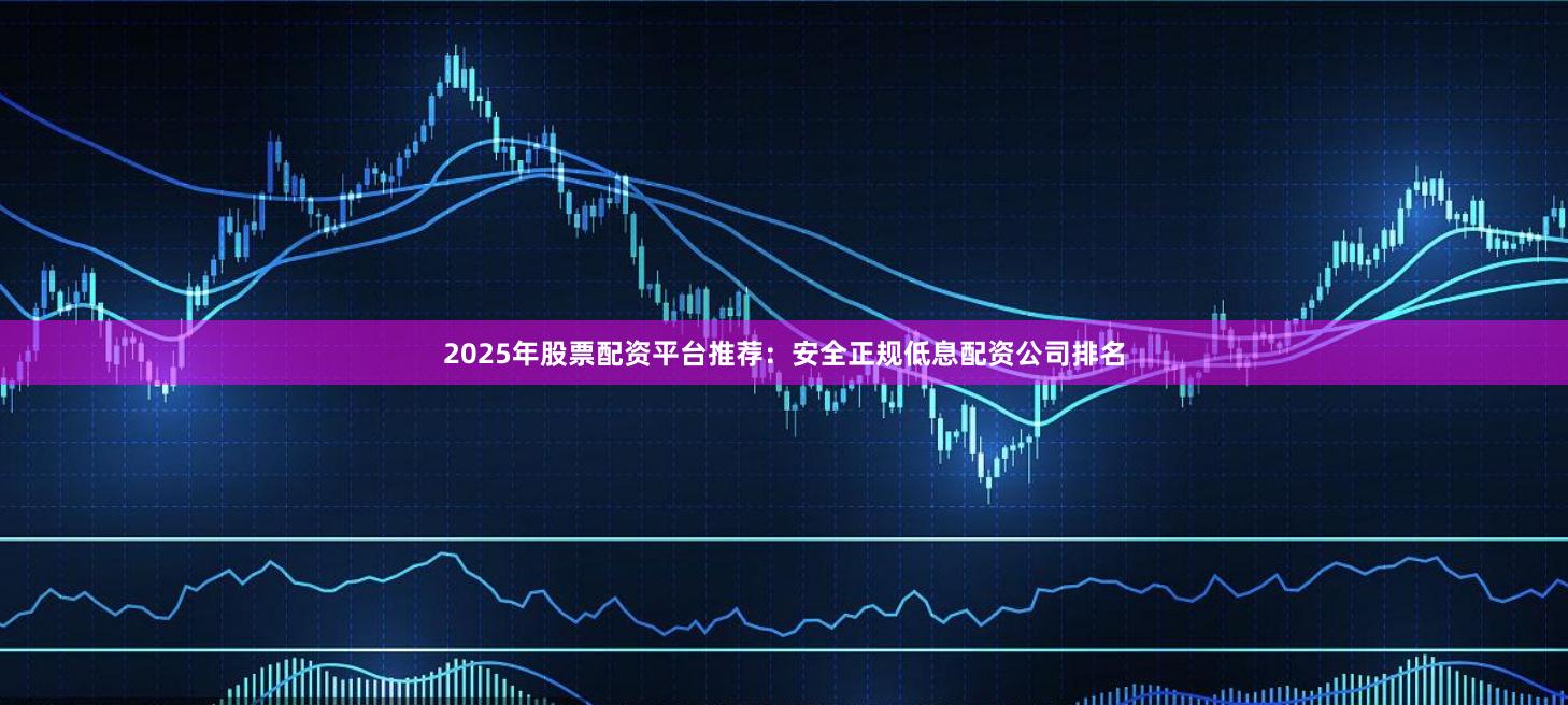 2025年股票配资平台推荐：安全正规低息配资公司排名