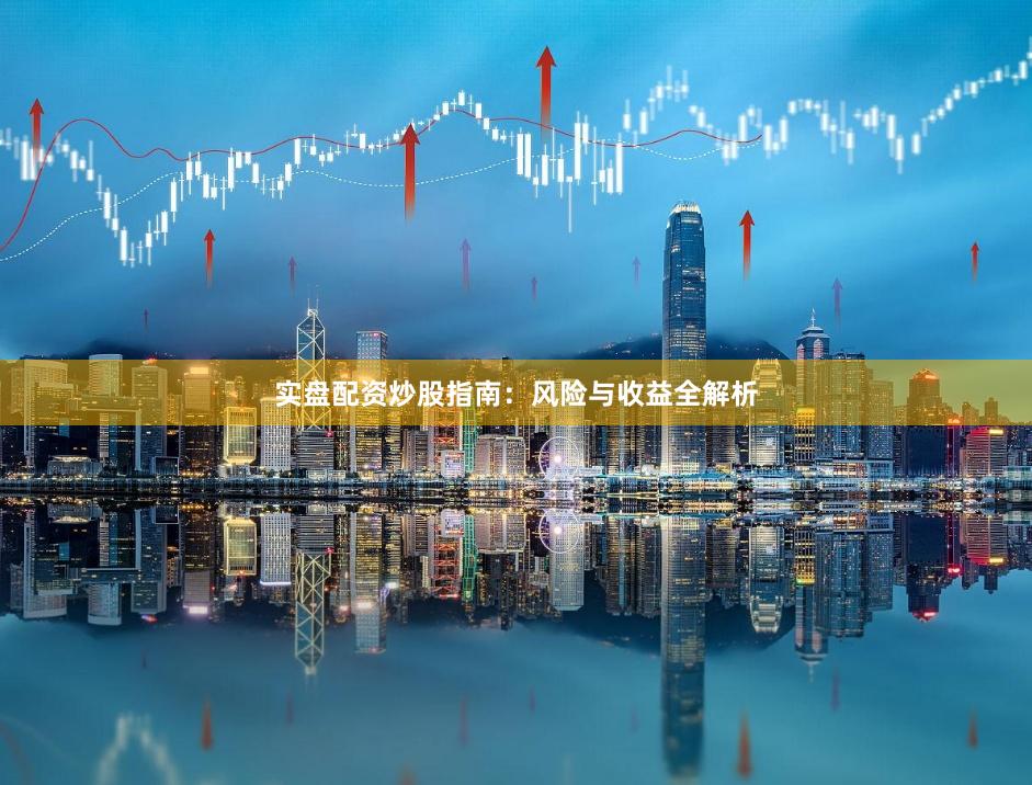 实盘配资炒股指南:风险与收益全解析