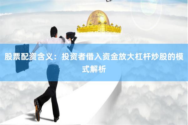 股票配资含义：投资者借入资金放大杠杆炒股的模式解析