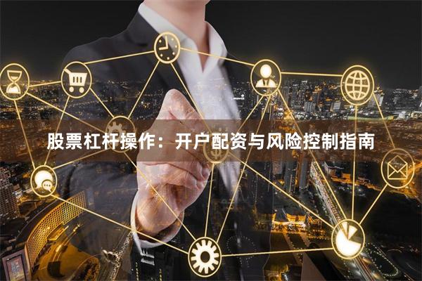 股票杠杆操作：开户配资与风险控制指南