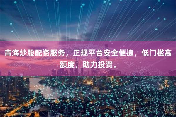 青海炒股配资服务，正规平台安全便捷，低门槛高额度，助力投资。