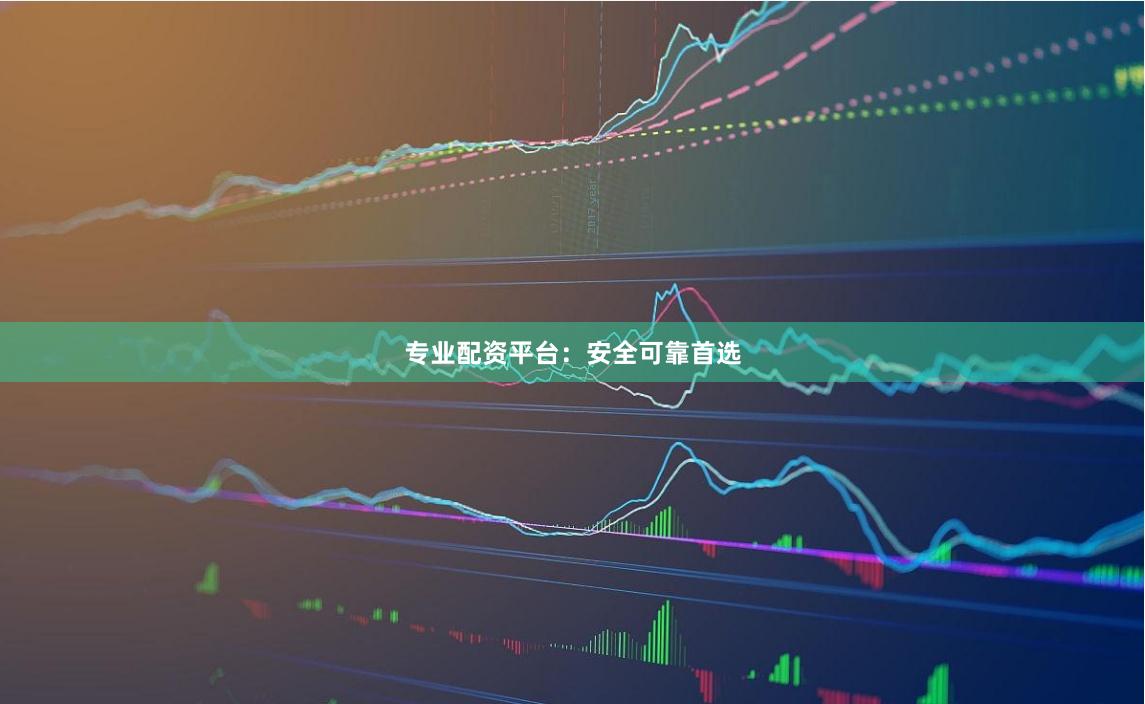 专业配资平台：安全可靠首选